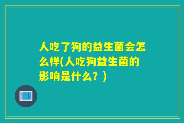 人吃了狗的益生菌会怎么样(人吃狗益生菌的影响是什么?) 人吃了狗的益生菌会怎么样(人吃狗益生菌的影响是什么?)