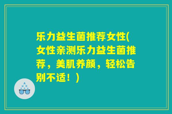 乐力益生菌推荐女性(女性亲测乐力益生菌推荐，美肌养颜，轻松告别不适！)