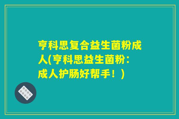 亨科思复合益生菌粉成人(亨科思益生菌粉：成人护肠好帮手！)