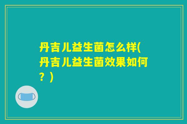 丹吉儿益生菌怎么样(丹吉儿益生菌效果如何？)