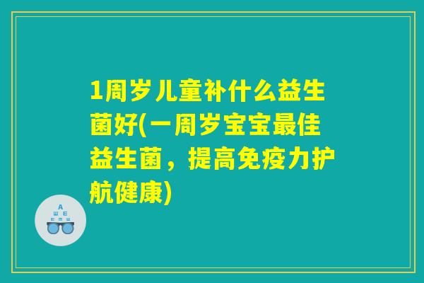 1周岁儿童补什么益生菌好(一周岁宝宝最佳益生菌，提高免疫力护航健康)