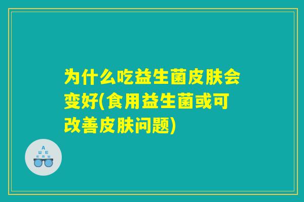 为什么吃益生菌皮肤会变好(食用益生菌或可改善皮肤问题)
