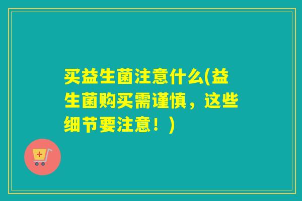 买益生菌注意什么(益生菌购买需谨慎，这些细节要注意！)