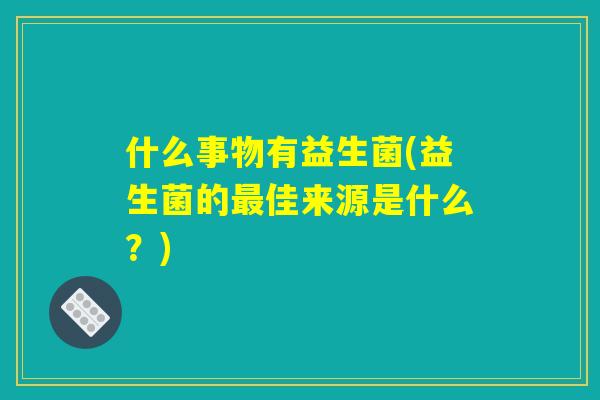 什么事物有益生菌(益生菌的最佳来源是什么？)