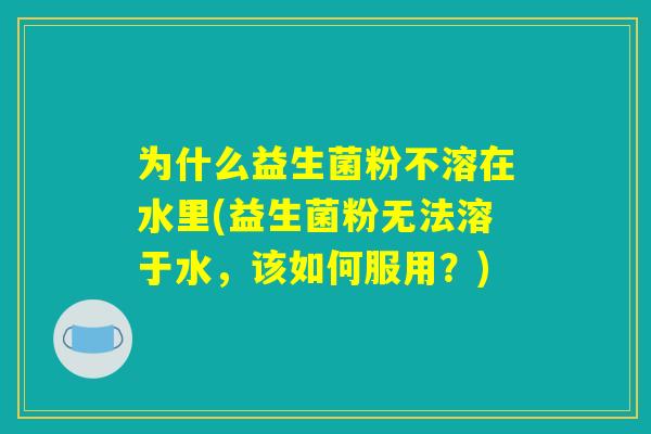 为什么益生菌粉不溶在水里(益生菌粉无法溶于水，该如何服用？)