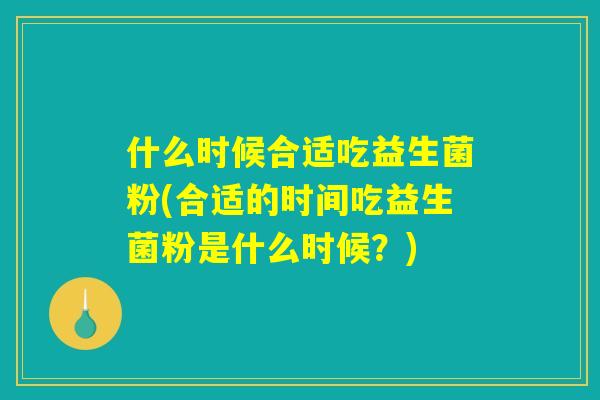 什么时候合适吃益生菌粉(合适的时间吃益生菌粉是什么时候？)