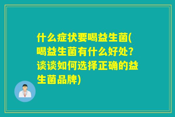 什么症状要喝益生菌(喝益生菌有什么好处?谈谈如何选择正确的益生菌品牌) 什么症状要喝益生菌(喝益生菌有什么好处?谈谈如何选择正确的益生菌品牌)