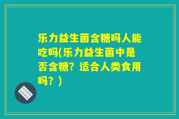 乐力益生菌含糖吗人能吃吗(乐力益生菌中是否含糖？适合人类食用吗？)