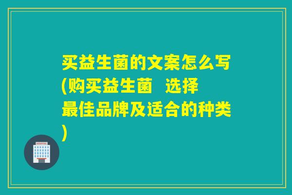 买益生菌的文案怎么写(购买益生菌  选择最佳品牌及适合的种类)