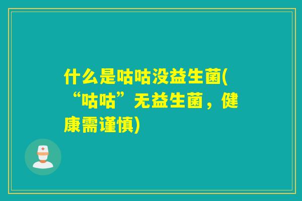 什么是咕咕没益生菌(“咕咕”无益生菌，健康需谨慎)