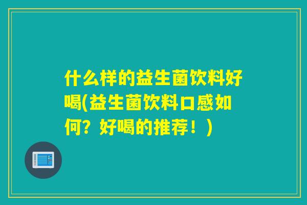 什么样的益生菌饮料好喝(益生菌饮料口感如何？好喝的推荐！)
