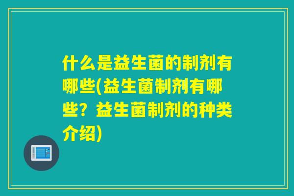 什么是益生菌的制剂有哪些(益生菌制剂有哪些？益生菌制剂的种类介绍)