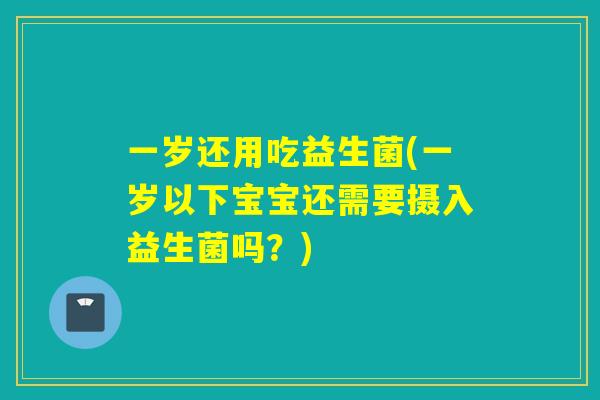 一岁还用吃益生菌(一岁以下宝宝还需要摄入益生菌吗？)