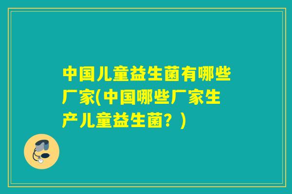 中国儿童益生菌有哪些厂家(中国哪些厂家生产儿童益生菌？)