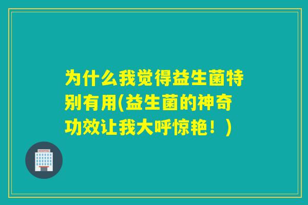 为什么我觉得益生菌特别有用(益生菌的神奇功效让我大呼惊艳！)
