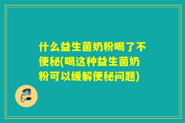 什么益生菌奶粉喝了不便秘(喝这种益生菌奶粉可以缓解便秘问题)