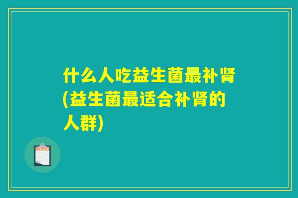 什么人吃益生菌最补肾(益生菌最适合补肾的人群)