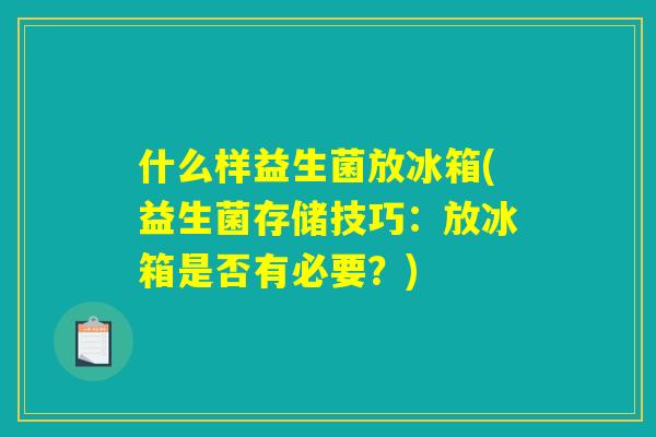 什么样益生菌放冰箱(益生菌存储技巧：放冰箱是否有必要？)