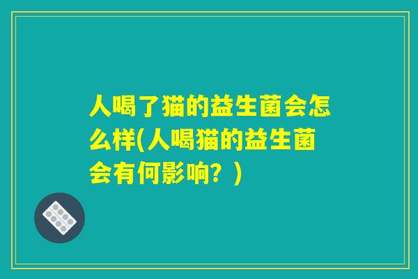 人喝了猫的益生菌会怎么样(人喝猫的益生菌会有何影响？)