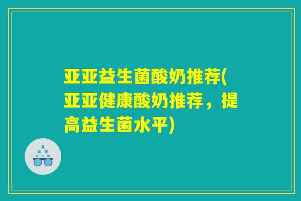 亚亚益生菌酸奶推荐(亚亚健康酸奶推荐，提高益生菌水平)