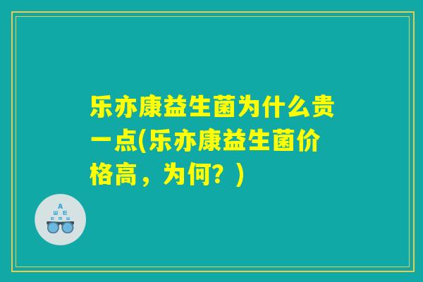 乐亦康益生菌为什么贵一点(乐亦康益生菌价格高，为何？)