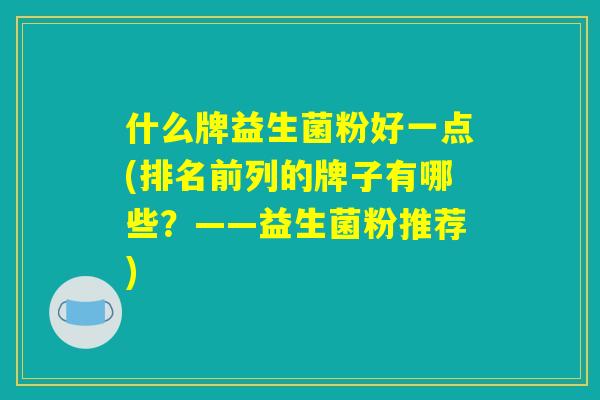 什么牌益生菌粉好一点(排名前列的牌子有哪些?——益生菌粉推荐) 什么牌益生菌粉好一点(排名前列的牌子有哪些?——益生菌粉推荐)