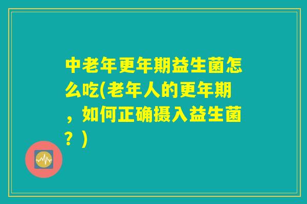 中老年更年期益生菌怎么吃(老年人的更年期，如何正确摄入益生菌？)