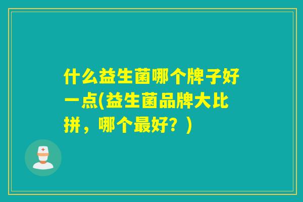 什么益生菌哪个牌子好一点(益生菌品牌大比拼，哪个最好？)