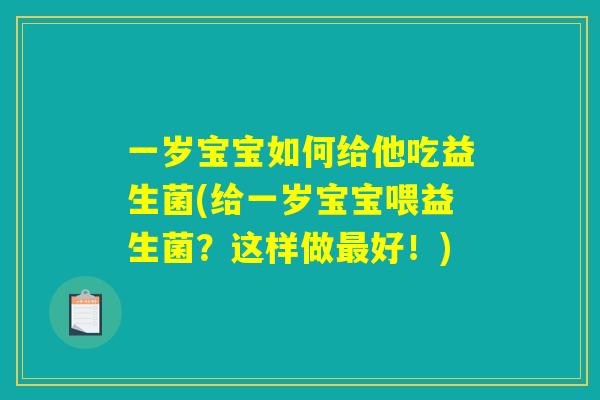 一岁宝宝如何给他吃益生菌(给一岁宝宝喂益生菌?这样做好!) 一岁宝宝如何给他吃益生菌(给一岁宝宝喂益生菌?这样做好!)