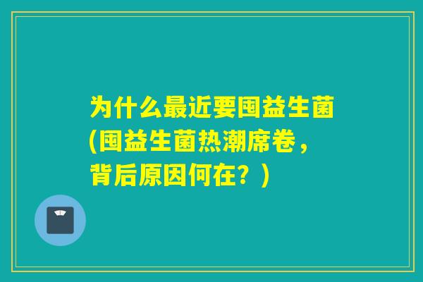 为什么最近要囤益生菌(囤益生菌热潮席卷，背后原因何在？)