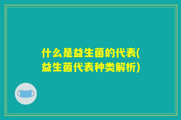 什么是益生菌的代表(益生菌代表种类解析)