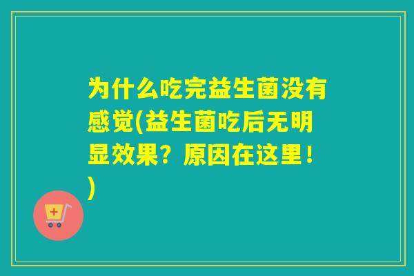 为什么吃完益生菌没有感觉(益生菌吃后无明显效果?原因在这里!) 为什么吃完益生菌没有感觉(益生菌吃后无明显效果?原因在这里!)