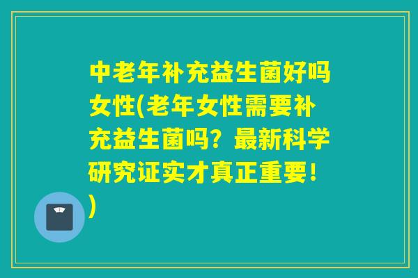 中老年补充益生菌好吗女性(老年女性需要补充益生菌吗?新科学研究证实才真正重要!) 中老年补充益生菌好吗女性(老年女性需要补充益生菌吗?新科学研究证实才真正重要!)