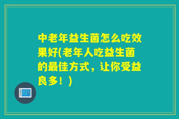中老年益生菌怎么吃效果好(老年人吃益生菌的最佳方式，让你受益良多！)