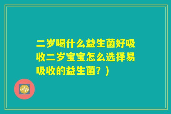 二岁喝什么益生菌好吸收二岁宝宝怎么选择易吸收的益生菌？)
