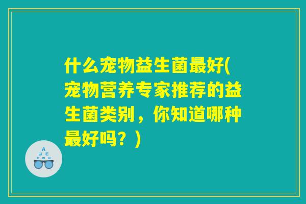 什么宠物益生菌最好(宠物营养专家推荐的益生菌类别，你知道哪种最好吗？)