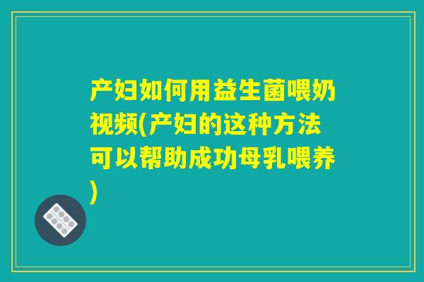 产妇如何用益生菌喂奶视频(产妇的这种方法可以帮助成功母乳喂养)