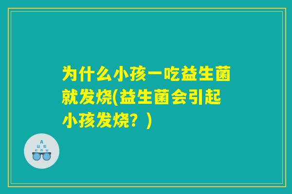 为什么小孩一吃益生菌就发烧(益生菌会引起小孩发烧？)