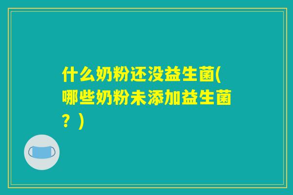 什么奶粉还没益生菌(哪些奶粉未添加益生菌？)