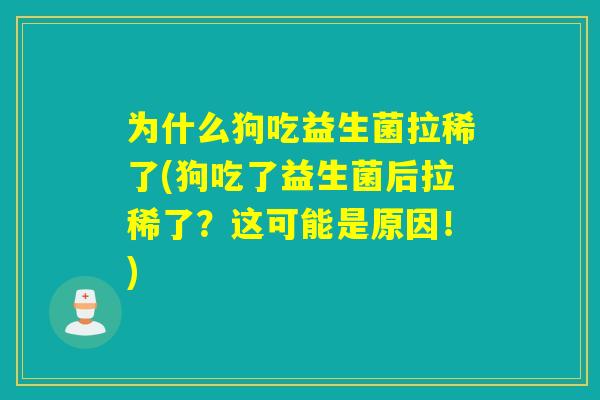 为什么狗吃益生菌拉稀了(狗吃了益生菌后拉稀了？这可能是原因！)