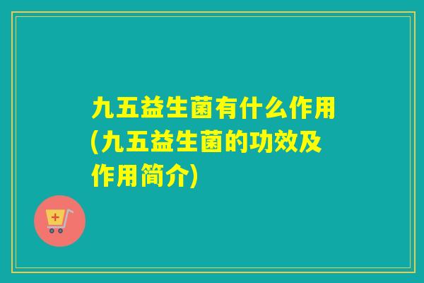 九五益生菌有什么作用(九五益生菌的功效及作用简介)
