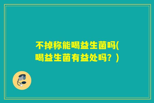 不掉称能喝益生菌吗(喝益生菌有益处吗？)