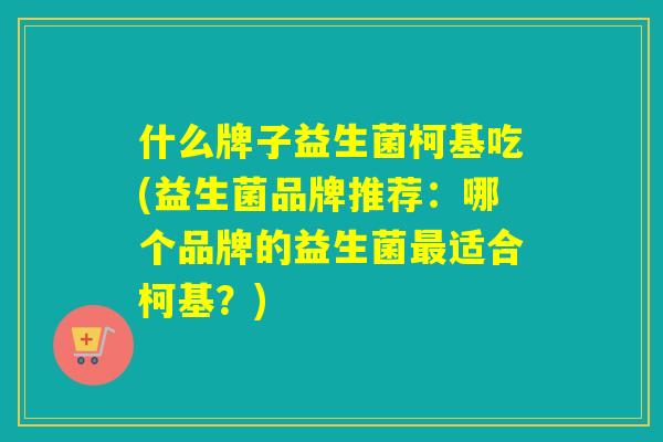 什么牌子益生菌柯基吃(益生菌品牌推荐：哪个品牌的益生菌最适合柯基？)