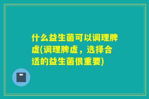 什么益生菌可以调理脾虚(调理脾虚，选择合适的益生菌很重要)