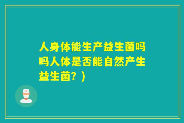 人身体能生产益生菌吗吗人体是否能自然产生益生菌？)