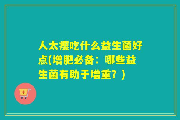 人太瘦吃什么益生菌好点(增肥必备：哪些益生菌有助于增重？)