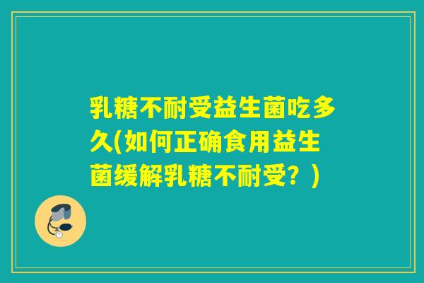 乳糖不耐受益生菌吃多久(如何正确食用益生菌缓解乳糖不耐受？)