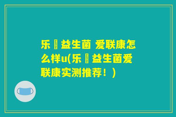 乐馚益生菌 爱联康怎么样u(乐馚益生菌爱联康实测推荐！)