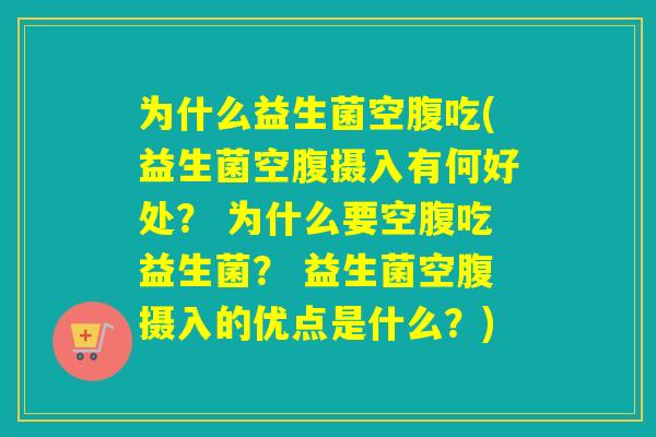 为什么益生菌空腹吃(益生菌空腹摄入有何好处？ 为什么要空腹吃益生菌？ 益生菌空腹摄入的优点是什么？)