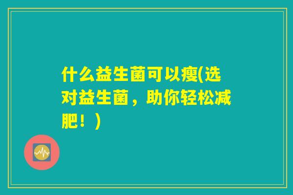 什么益生菌可以瘦(选对益生菌，助你轻松减肥！)